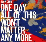 Slow Club, One Day All Of This Won't Matter Anymore (CD)