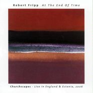 Robert Fripp, At the End of Time; Churchscapes - Live in England & Estonia, 2006 (CD)