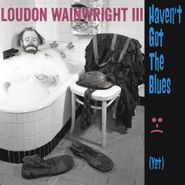 Loudon Wainwright III, Haven't Got The Blues (Yet) (CD)