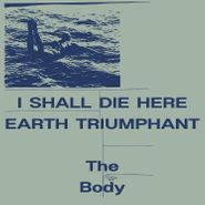 The Body, I Shall Die Here / Earth Triumphant (LP)