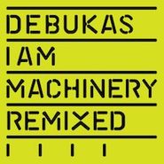 Debukas, I Am Machinery Remixed (12")